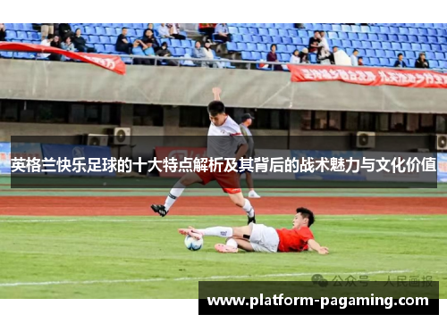 英格兰快乐足球的十大特点解析及其背后的战术魅力与文化价值 英格兰快乐足球的十大特点解析及其背后的战术魅力与文化价值