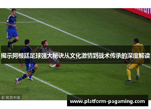 揭示阿根廷足球强大秘诀从文化激情到战术传承的深度解读 揭示阿根廷足球强大秘诀从文化激情到战术传承的深度解读