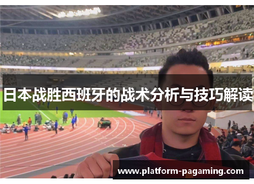 日本战胜西班牙的战术分析与技巧解读 日本战胜西班牙的战术分析与技巧解读