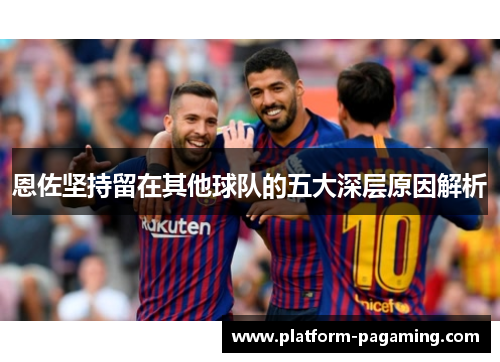 恩佐坚持留在其他球队的五大深层原因解析 恩佐坚持留在其他球队的五大深层原因解析