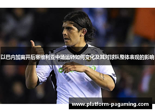 以巴内加离开后塞维利亚中场运转如何变化及其对球队整体表现的影响 以巴内加离开后塞维利亚中场运转如何变化及其对球队整体表现的影响