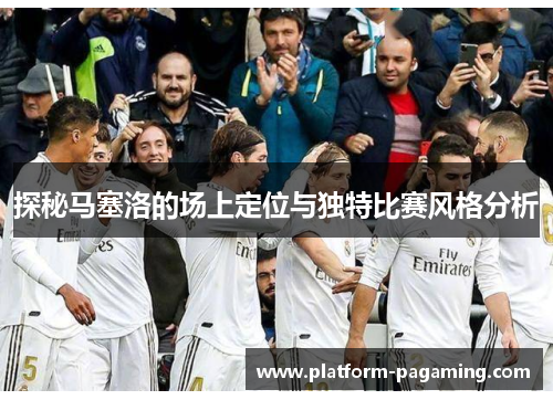 探秘马塞洛的场上定位与独特比赛风格分析 探秘马塞洛的场上定位与独特比赛风格分析
