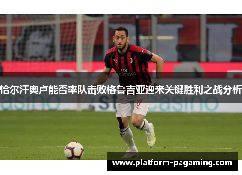 恰尔汗奥卢能否率队击败格鲁吉亚迎来关键胜利之战分析 恰尔汗奥卢能否率队击败格鲁吉亚迎来关键胜利之战分析