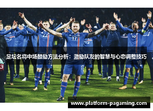 足坛名将中场鼓励方法分析:激励队友的智慧与心态调整技巧 足坛名将中场鼓励方法分析:激励队友的智慧与心态调整技巧