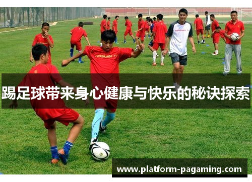 踢足球带来身心健康与快乐的秘诀探索 踢足球带来身心健康与快乐的秘诀探索