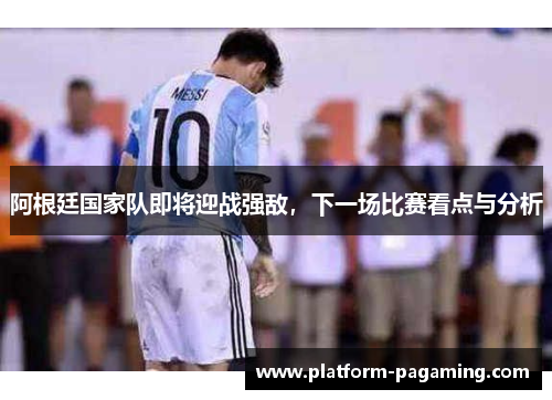 阿根廷国家队即将迎战强敌,下一场比赛看点与分析 阿根廷国家队即将迎战强敌,下一场比赛看点与分析