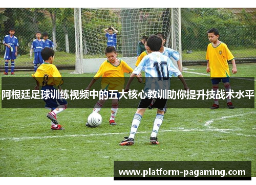 阿根廷足球训练视频中的五大核心教训助你提升技战术水平 阿根廷足球训练视频中的五大核心教训助你提升技战术水平