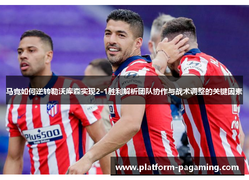 马竞如何逆转勒沃库森实现2-1胜利解析团队协作与战术调整的关键因素