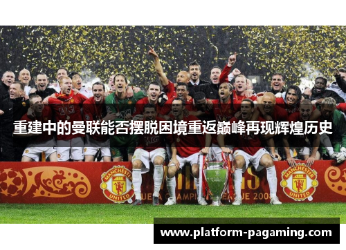 重建中的曼联能否摆脱困境重返巅峰再现辉煌历史