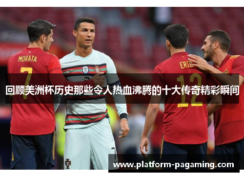 回顾美洲杯历史那些令人热血沸腾的十大传奇精彩瞬间