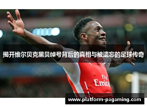 揭开维尔贝克黑贝绰号背后的真相与被遗忘的足球传奇