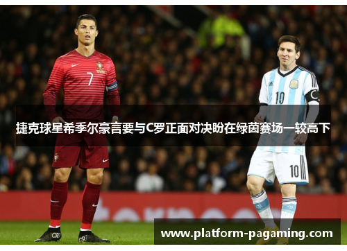 捷克球星希季尔豪言要与C罗正面对决盼在绿茵赛场一较高下