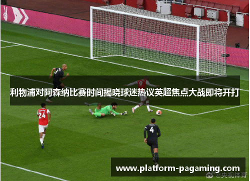 利物浦对阿森纳比赛时间揭晓球迷热议英超焦点大战即将开打