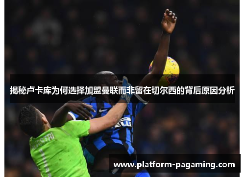 揭秘卢卡库为何选择加盟曼联而非留在切尔西的背后原因分析