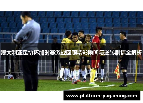澳大利亚足协杯加时赛激战回顾精彩瞬间与逆转剧情全解析