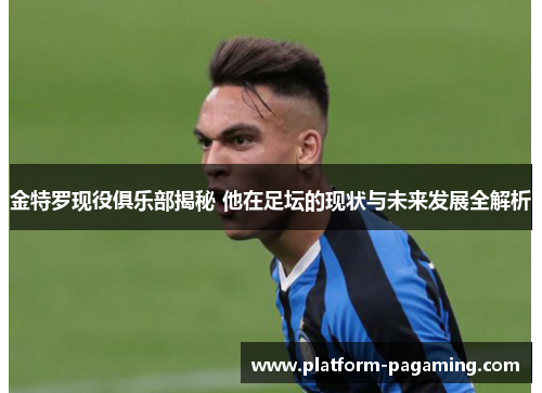 金特罗现役俱乐部揭秘 他在足坛的现状与未来发展全解析