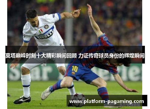 莫塔巅峰时刻十大精彩瞬间回顾 力证传奇球员身份的辉煌瞬间
