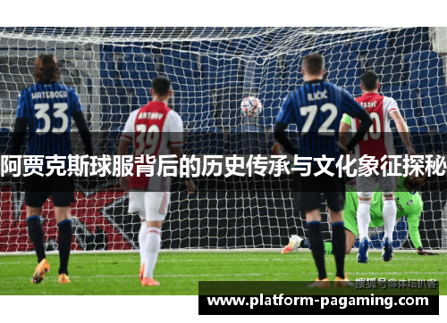 阿贾克斯球服背后的历史传承与文化象征探秘