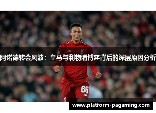 阿诺德转会风波：皇马与利物浦博弈背后的深层原因分析