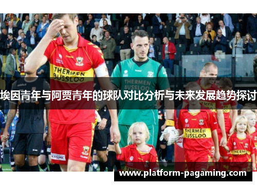 埃因青年与阿贾青年的球队对比分析与未来发展趋势探讨