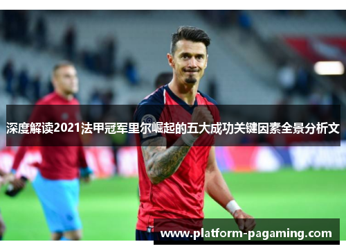 深度解读2021法甲冠军里尔崛起的五大成功关键因素全景分析文