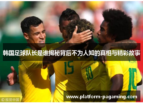 韩国足球队长是谁揭秘背后不为人知的真相与精彩故事 韩国足球队长是谁揭秘背后不为人知的真相与精彩故事