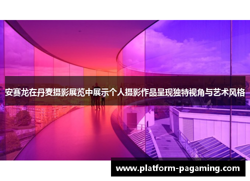 安赛龙在丹麦摄影展览中展示个人摄影作品呈现独特视角与艺术风格