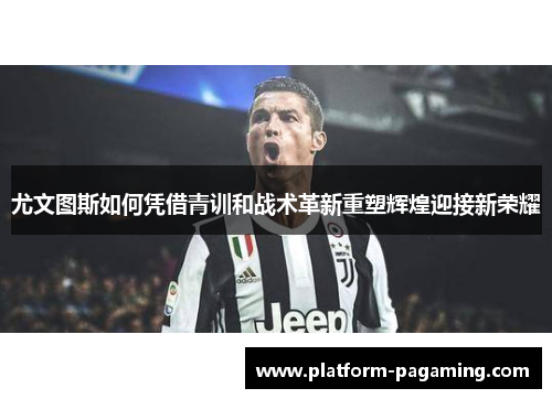 尤文图斯如何凭借青训和战术革新重塑辉煌迎接新荣耀