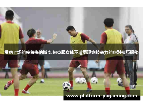 带病上场的库普梅纳斯 如何克服身体不适展现竞技实力的应对技巧揭秘