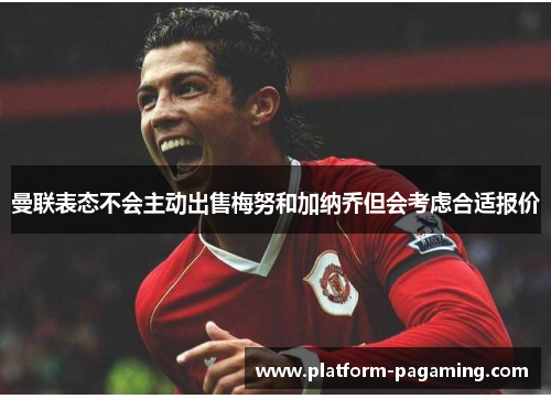 曼联表态不会主动出售梅努和加纳乔但会考虑合适报价