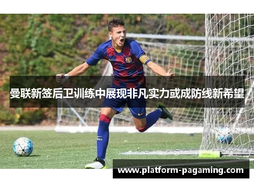 曼联新签后卫训练中展现非凡实力或成防线新希望