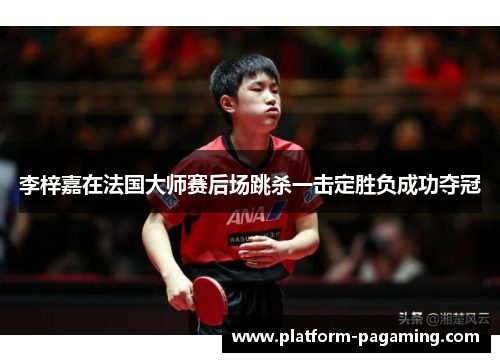 李梓嘉在法国大师赛后场跳杀一击定胜负成功夺冠