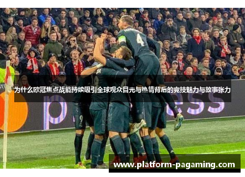 为什么欧冠焦点战能持续吸引全球观众目光与热情背后的竞技魅力与故事张力