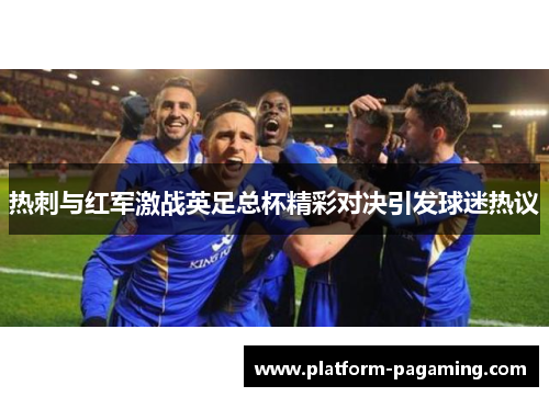 热刺与红军激战英足总杯精彩对决引发球迷热议