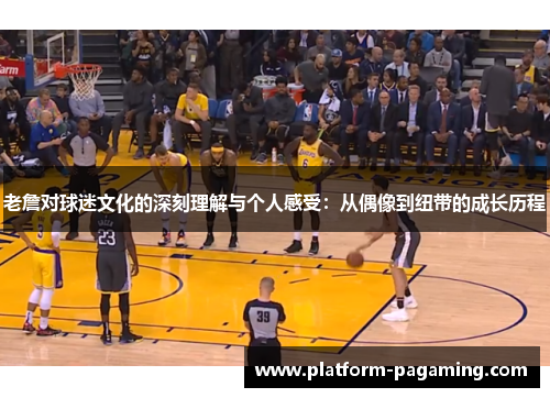 老詹对球迷文化的深刻理解与个人感受：从偶像到纽带的成长历程