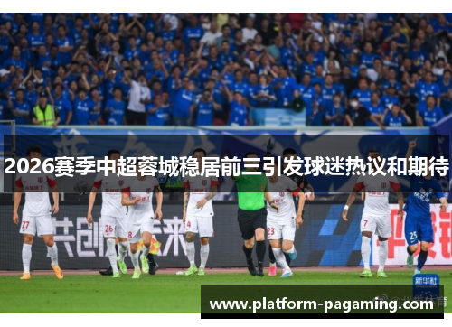 2026赛季中超蓉城稳居前三引发球迷热议和期待