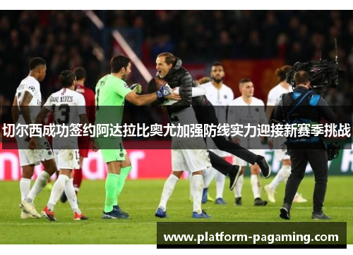切尔西成功签约阿达拉比奥尤加强防线实力迎接新赛季挑战