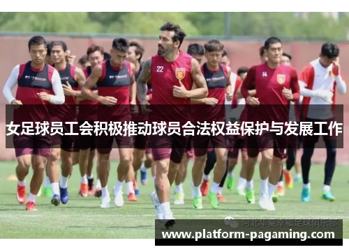 女足球员工会积极推动球员合法权益保护与发展工作