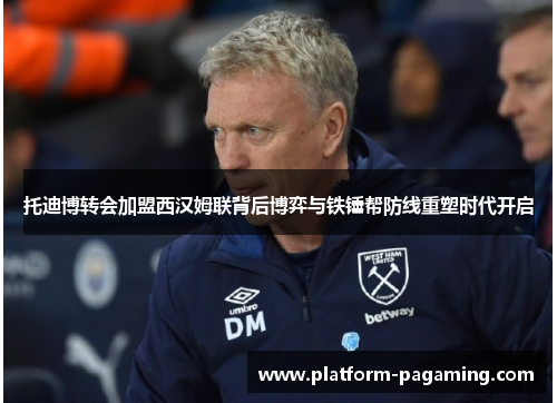 托迪博转会加盟西汉姆联背后博弈与铁锤帮防线重塑时代开启