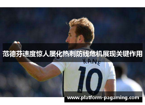 范德芬速度惊人屡化热刺防线危机展现关键作用