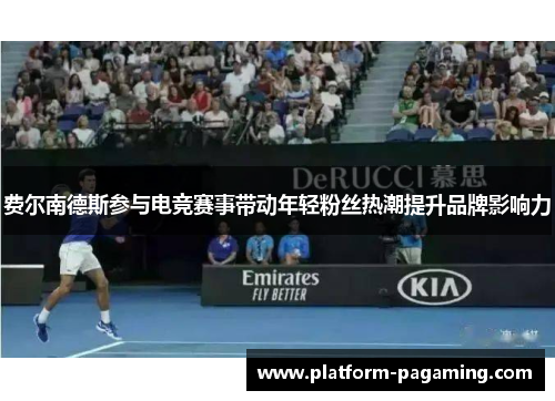 费尔南德斯参与电竞赛事带动年轻粉丝热潮提升品牌影响力