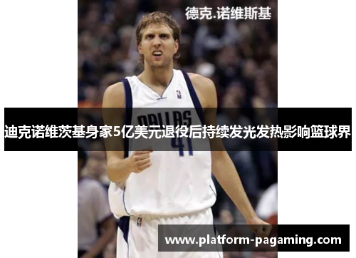 迪克诺维茨基身家5亿美元退役后持续发光发热影响篮球界 迪克诺维茨基身家5亿美元退役后持续发光发热影响篮球界