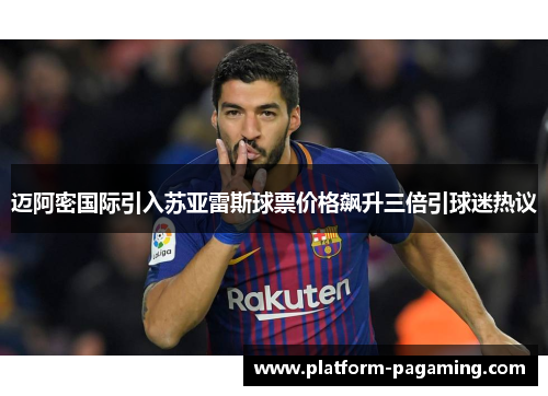 迈阿密国际引入苏亚雷斯球票价格飙升三倍引球迷热议 迈阿密国际引入苏亚雷斯球票价格飙升三倍引球迷热议