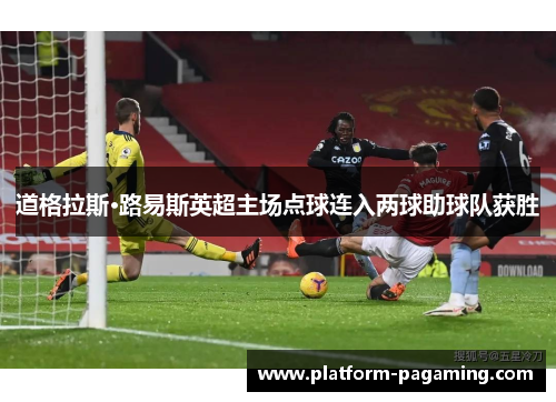 道格拉斯·路易斯英超主场点球连入两球助球队获胜 道格拉斯·路易斯英超主场点球连入两球助球队获胜