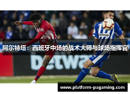 阿尔特塔:西班牙中场的战术大师与球场指挥官 阿尔特塔:西班牙中场的战术大师与球场指挥官