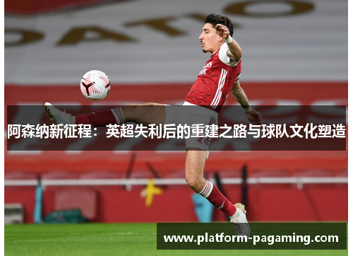 阿森纳新征程:英超失利后的重建之路与球队文化塑造 阿森纳新征程:英超失利后的重建之路与球队文化塑造