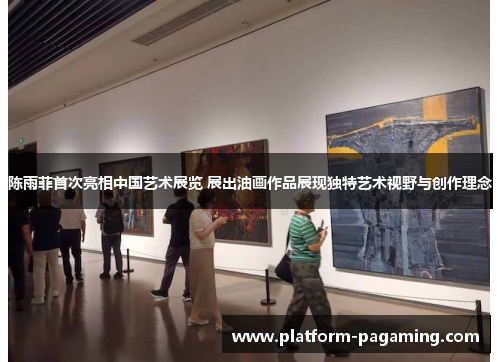陈雨菲首次亮相中国艺术展览 展出油画作品展现独特艺术视野与创作理念 陈雨菲首次亮相中国艺术展览 展出油画作品展现独特艺术视野与创作理念