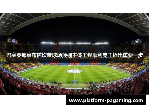 巴塞罗那宣布诺坎普球场顶棚主体工程顺利完工迈出重要一步 巴塞罗那宣布诺坎普球场顶棚主体工程顺利完工迈出重要一步