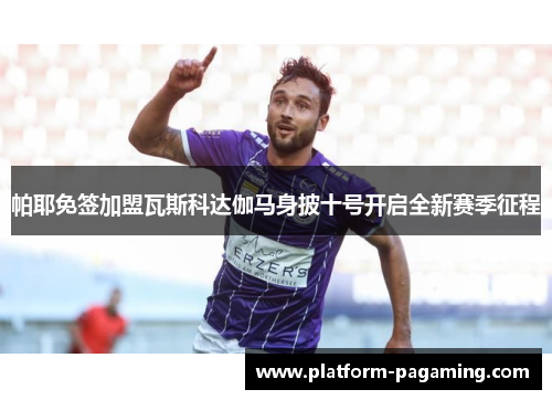帕耶免签加盟瓦斯科达伽马身披十号开启全新赛季征程 帕耶免签加盟瓦斯科达伽马身披十号开启全新赛季征程
