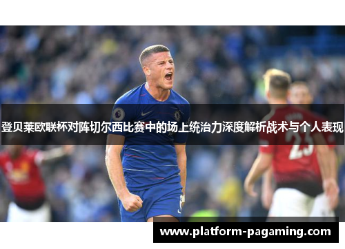 登贝莱欧联杯对阵切尔西比赛中的场上统治力深度解析战术与个人表现 登贝莱欧联杯对阵切尔西比赛中的场上统治力深度解析战术与个人表现